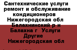 Сантехнические услуги, ремонт и обслуживание кондиционеров. - Нижегородская обл., Балахнинский р-н, Балахна г. Услуги » Другие   . Нижегородская обл.